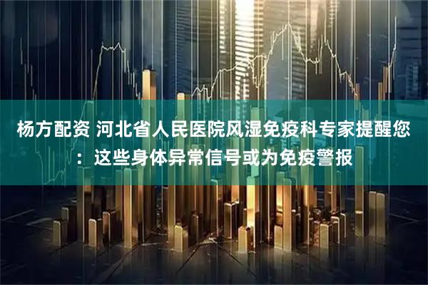 杨方配资 河北省人民医院风湿免疫科专家提醒您：这些身体异常信号或为免疫警报