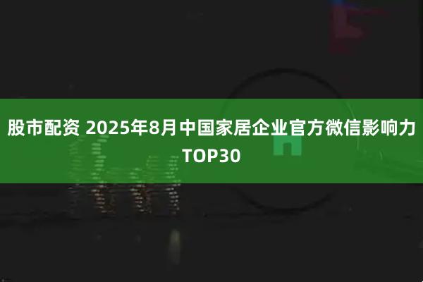 股市配资 2025年8月中国家居企业官方微信影响力TOP30
