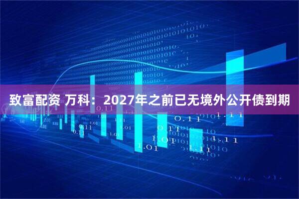 致富配资 万科：2027年之前已无境外公开债到期