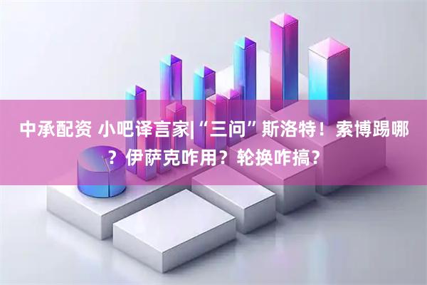 中承配资 小吧译言家|“三问”斯洛特！索博踢哪？伊萨克咋用？轮换咋搞？