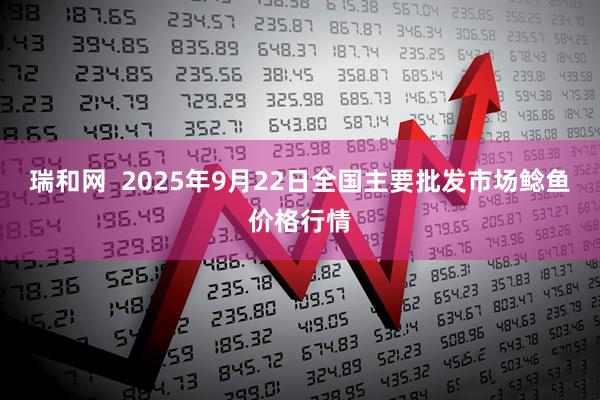 瑞和网  2025年9月22日全国主要批发市场鲶鱼价格行情