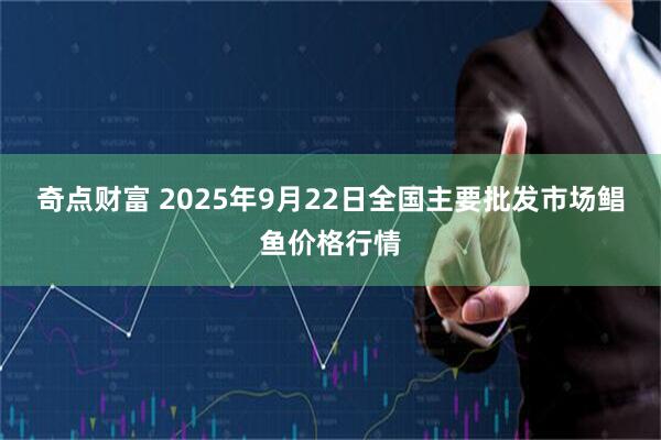 奇点财富 2025年9月22日全国主要批发市场鲳鱼价格行情