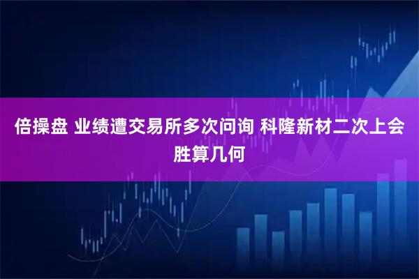 倍操盘 业绩遭交易所多次问询 科隆新材二次上会胜算几何