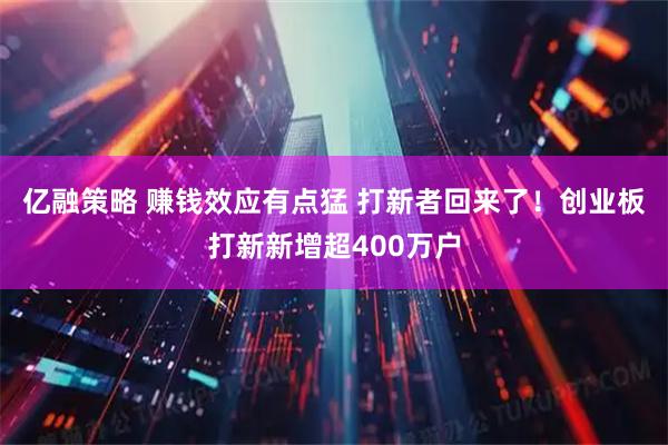 亿融策略 赚钱效应有点猛 打新者回来了！创业板打新新增超400万户
