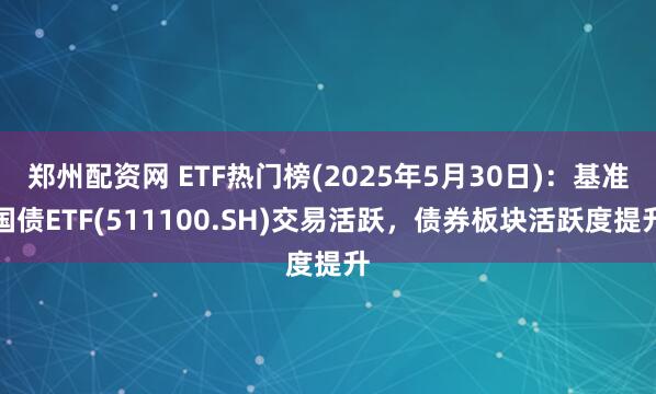 郑州配资网 ETF热门榜(2025年5月30日)：基准国债ETF(511100.SH)交易活跃，债券板块活跃度提升