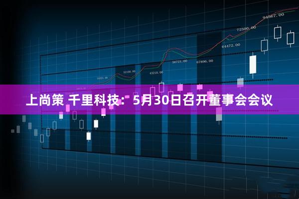上尚策 千里科技：5月30日召开董事会会议