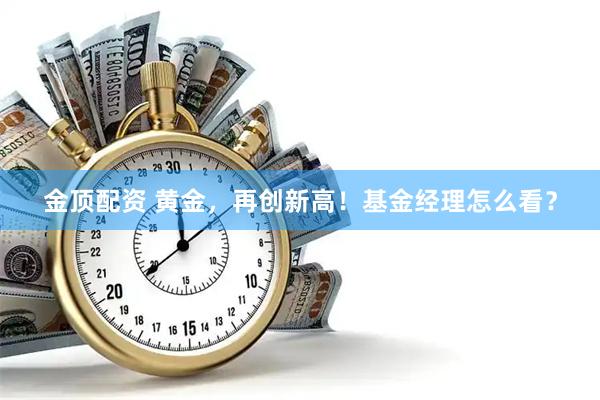 金顶配资 黄金，再创新高！基金经理怎么看？