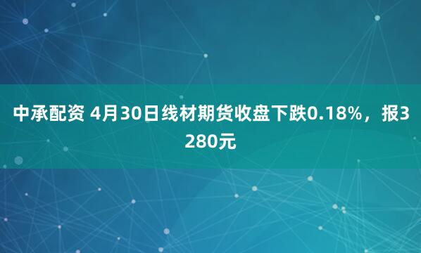 中承配资 4月30日线材期货收盘下跌0.18%，报3280元