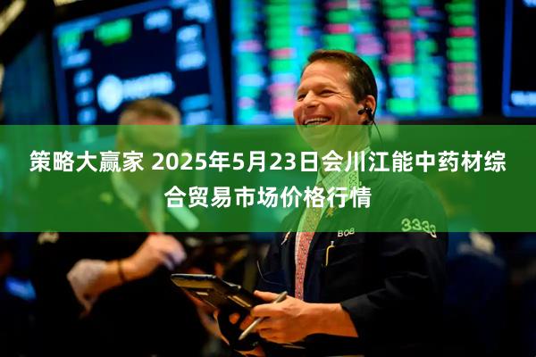 策略大赢家 2025年5月23日会川江能中药材综合贸易市场价格行情