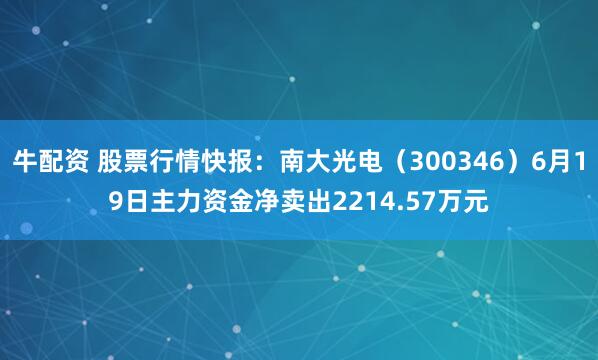 牛配资 股票行情快报：南大光电（300346）6月19日主力资金净卖出2214.57万元