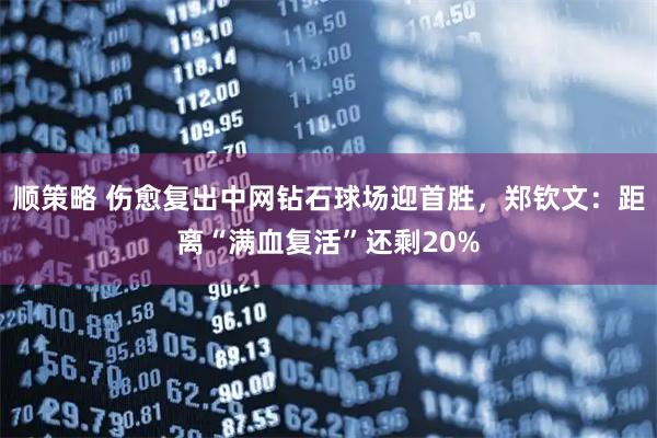 顺策略 伤愈复出中网钻石球场迎首胜，郑钦文：距离“满血复活”还剩20%