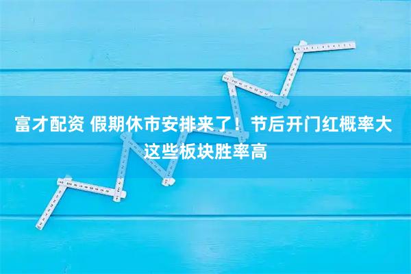富才配资 假期休市安排来了！节后开门红概率大 这些板块胜率高