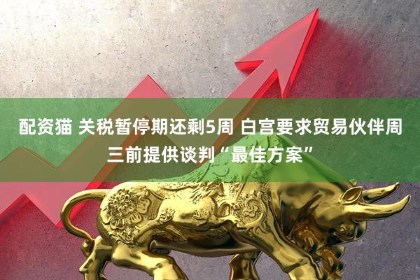 配资猫 关税暂停期还剩5周 白宫要求贸易伙伴周三前提供谈判“最佳方案”