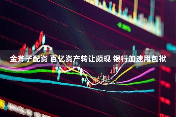 金斧子配资 百亿资产转让频现 银行加速甩包袱