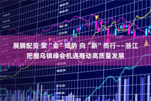 展鵬配资 聚“会”成势 向“新”而行——浙江把握乌镇峰会机遇推动高质量发展