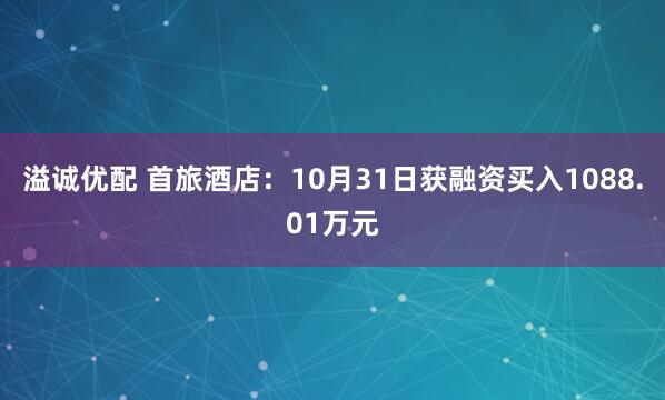 溢诚优配 首旅酒店：10月31日获融资买入1088.01万元