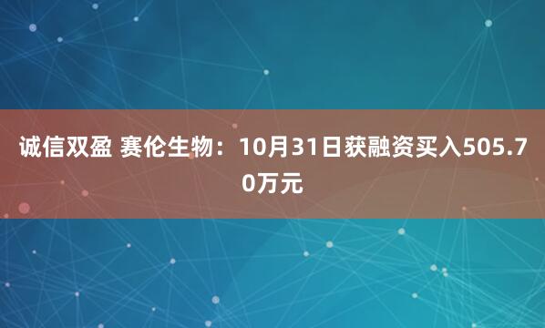 诚信双盈 赛伦生物：10月31日获融资买入505.70万元