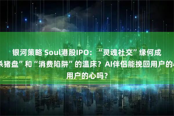 银河策略 Soul港股IPO：“灵魂社交”缘何成了“杀猪盘”和“消费陷阱”的温床？AI伴侣能挽回用户的心吗？