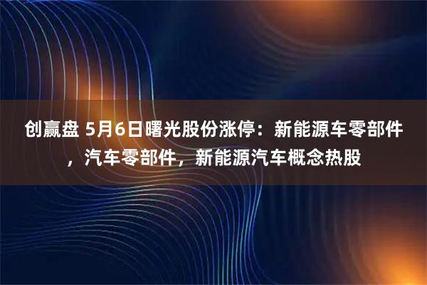 创赢盘 5月6日曙光股份涨停：新能源车零部件，汽车零部件，新能源汽车概念热股