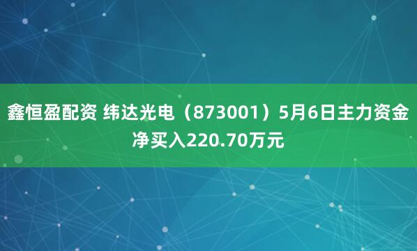 鑫恒盈配资 纬达光电（873001）5月6日主力资金净买入220.70万元