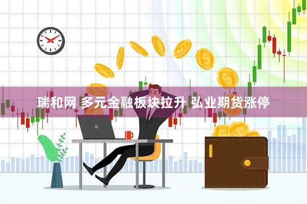 瑞和网 多元金融板块拉升 弘业期货涨停