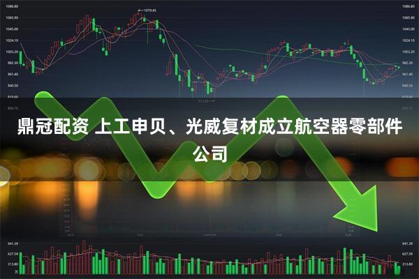 鼎冠配资 上工申贝、光威复材成立航空器零部件公司