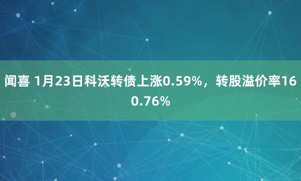 闻喜 1月23日科沃转债上涨0.59%，转股溢价率160.76%