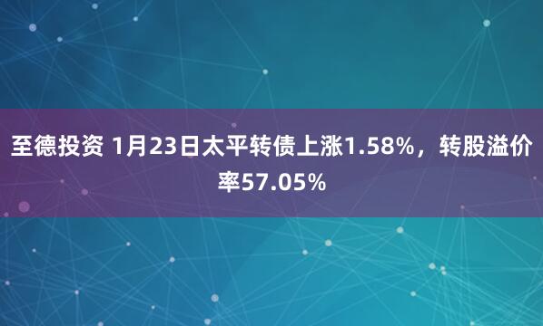 至德投资 1月23日太平转债上涨1.58%，转股溢价率57.05%