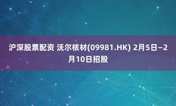 沪深股票配资 沃尔核材(09981.HK) 2月5日—2月10日招股