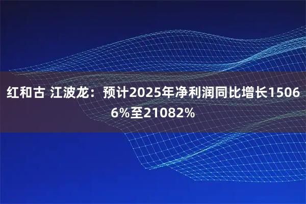 红和古 江波龙：预计2025年净利润同比增长15066%至21082%