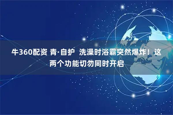 牛360配资 青·自护  洗澡时浴霸突然爆炸！这两个功能切勿同时开启