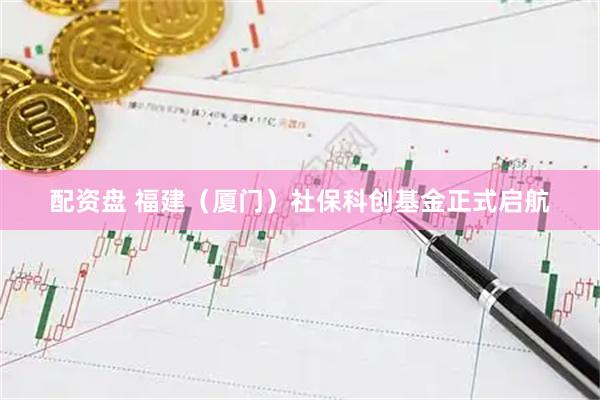 配资盘 福建（厦门）社保科创基金正式启航