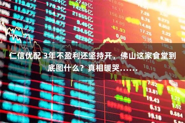 仁信优配 3年不盈利还坚持开，佛山这家食堂到底图什么？真相暖哭……
