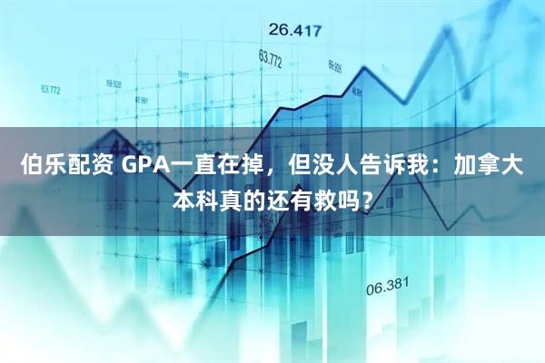伯乐配资 GPA一直在掉，但没人告诉我：加拿大本科真的还有救吗？