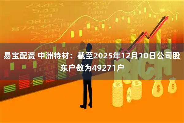 易宝配资 中洲特材：截至2025年12月10日公司股东户数为49271户