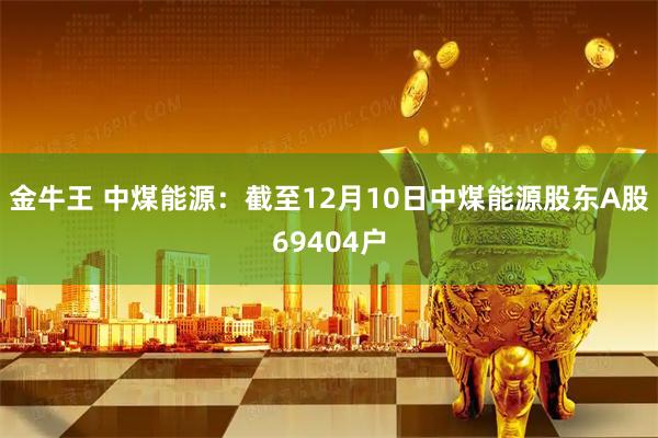 金牛王 中煤能源：截至12月10日中煤能源股东A股69404户