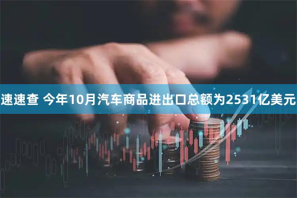 速速查 今年10月汽车商品进出口总额为2531亿美元