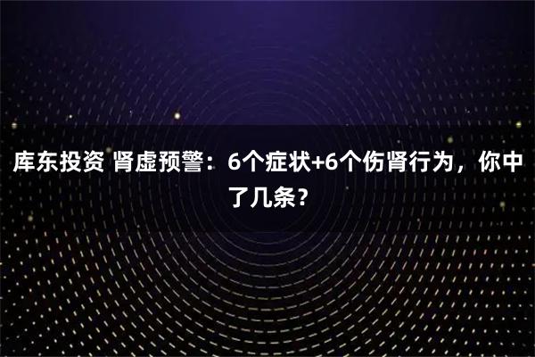 库东投资 肾虚预警：6个症状+6个伤肾行为，你中了几条？