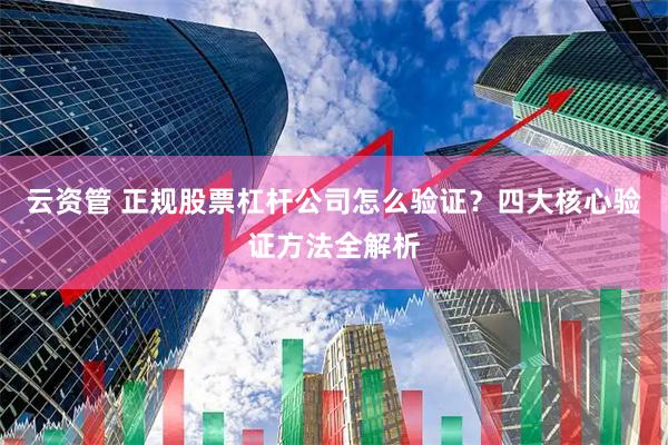 云资管 正规股票杠杆公司怎么验证？四大核心验证方法全解析