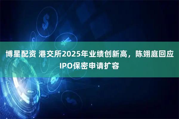 博星配资 港交所2025年业绩创新高，陈翊庭回应IPO保密申请扩容