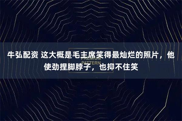 牛弘配资 这大概是毛主席笑得最灿烂的照片，他使劲捏脚脖子，也抑不住笑