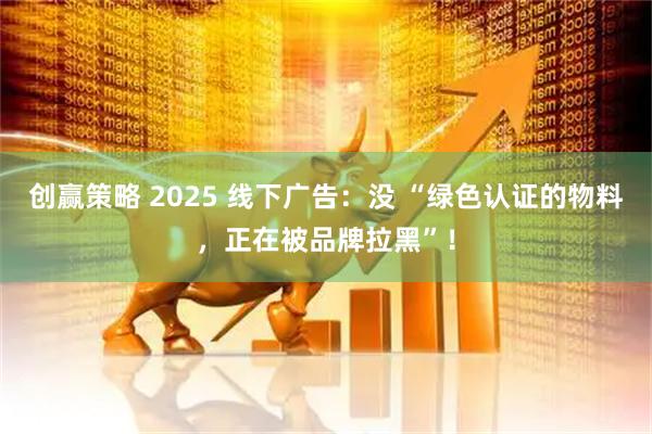 创赢策略 2025 线下广告：没 “绿色认证的物料，正在被品牌拉黑”！