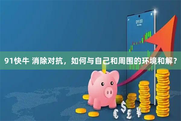 91快牛 消除对抗，如何与自己和周围的环境和解？