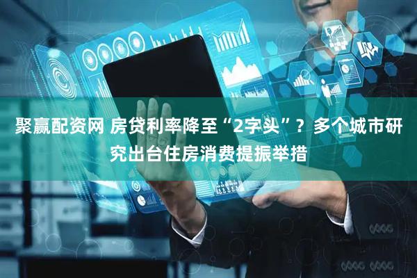 聚赢配资网 房贷利率降至“2字头”？多个城市研究出台住房消费提振举措